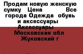 Продам новую женскую сумку › Цена ­ 1 500 - Все города Одежда, обувь и аксессуары » Аксессуары   . Московская обл.,Жуковский г.